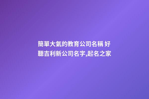 簡單大氣的教育公司名稱 好聽吉利新公司名字,起名之家